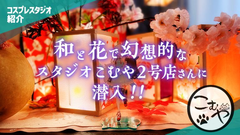 【コスプレスタジオ紹介】和と花で幻想的なスタジオこむや２号店さんに潜入！！