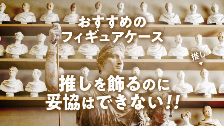 【おすすめのフィギュアケース】推しを飾るのに妥協はできない！！