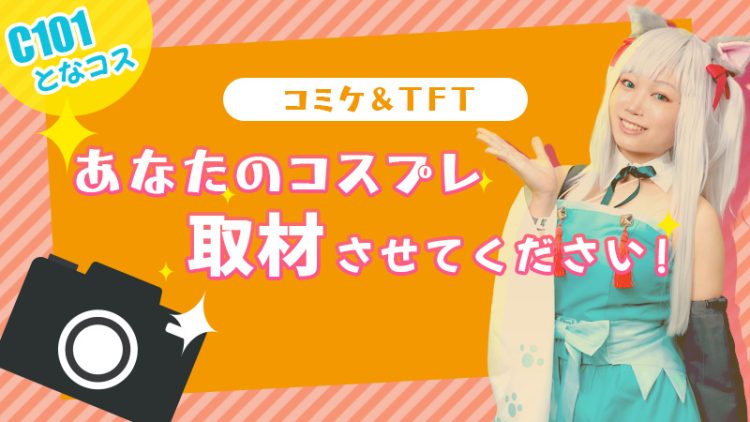 【C101&となコス】あなたのコスプレ、取材させてください！（コミケ＆TFT）