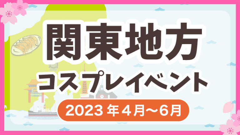 【2023年4月〜6月】関東地方コスプレイベントまとめ(コスプレイヤー・カメラマン必見)