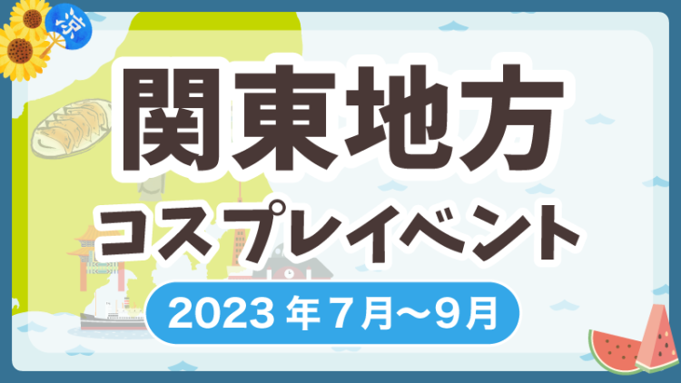 【2023年7月~9月】関東地方コスプレイベントまとめ（コスプレイヤー・カメラマン必見）