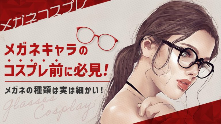 【メガネ コスプレ】メガネキャラのコスプレ前に必見！メガネの種類は実は細かい！