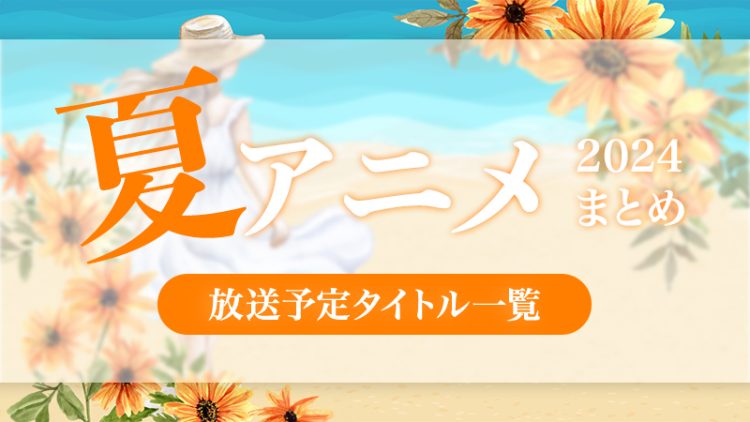 【2024年 夏アニメまとめ】暑い夏にスタートの新・続アニメ紹介