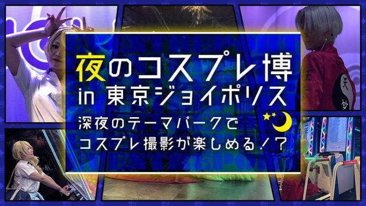 【夜のコスプレ博 in 東京ジョイポリス 】深夜のテーマパークでコスプレ撮影が楽しめる！？（イベント参加レポート）