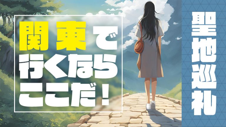 【聖地巡礼】関東で行くならここだ！