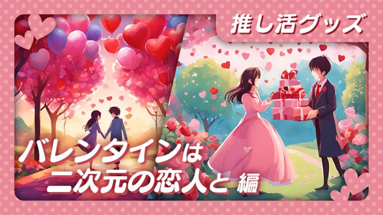 【推し活グッズ】バレンタイン は二次元の恋人と 編
