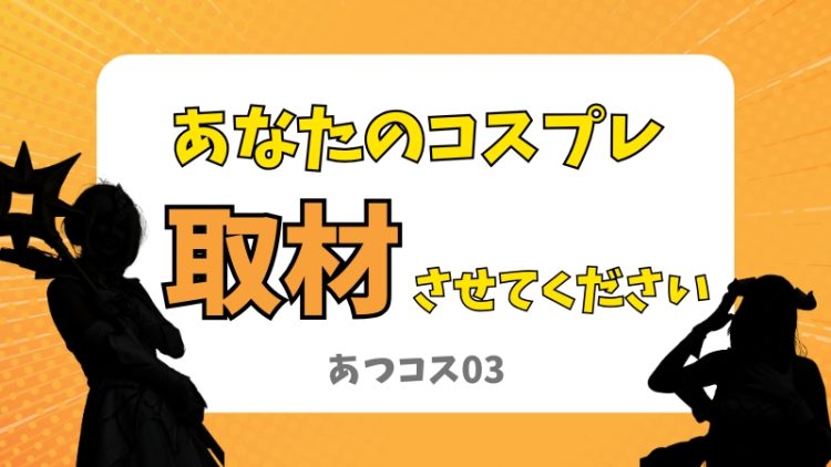 【あつコス03】あなたのコスプレ、取材させてください！（コスプレイベント事前告知）