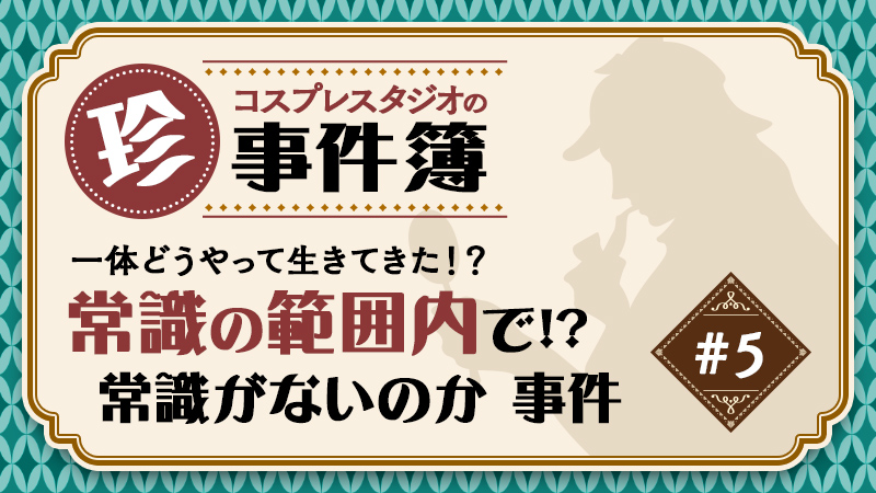 一体どうやって生きてきた！？【コスプレスタジオ珍事件簿 No.5】常識の範囲内で！？常識がないのか事件