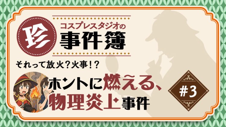 それって放火？【 コスプレスタジオの珍事件簿シリーズ 事件No.3】火事！？ ホントに燃える、物理炎上事件