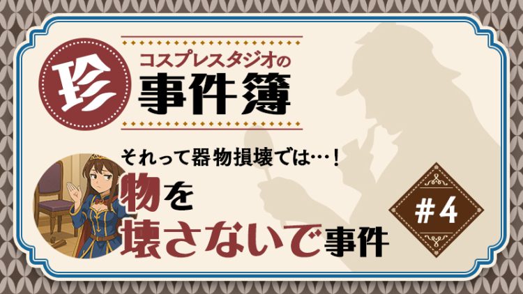 これって弁償！？【 コスプレスタジオの珍事件簿シリーズ 事件No.4】それって器物損壊では…！？物を壊さないで事件