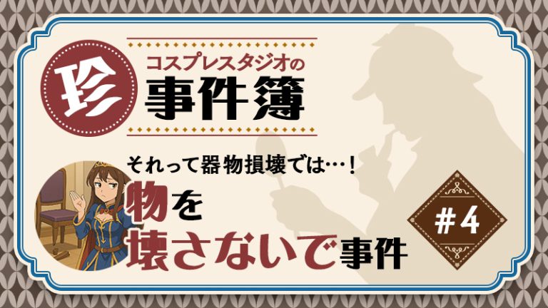 これって弁償！？【 コスプレスタジオの珍事件簿シリーズ 事件No.4】それって器物損壊では…！？物を壊さないで事件