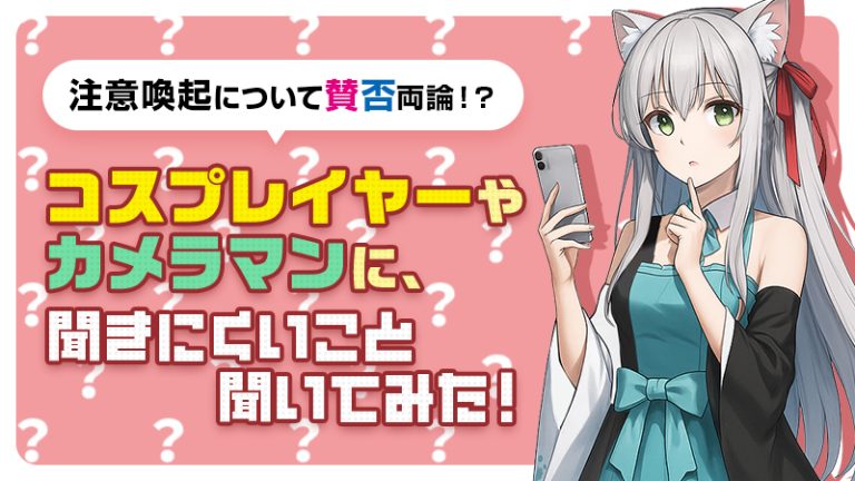 コスプレアンケート【注意喚起について賛否両論！？】コスプレイヤーやカメラマンに、聞きにくいこと聞いてみた！