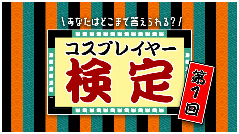 【コスプレイヤー検定！？】第１回 あなたはどこまで答えられますか？